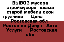 ВЫВОЗ мусора, строймусора, хлама, старой мебели.окон. грузчики.. › Цена ­ 1 500 - Ростовская обл., Ростов-на-Дону г. Авто » Услуги   . Ростовская обл.